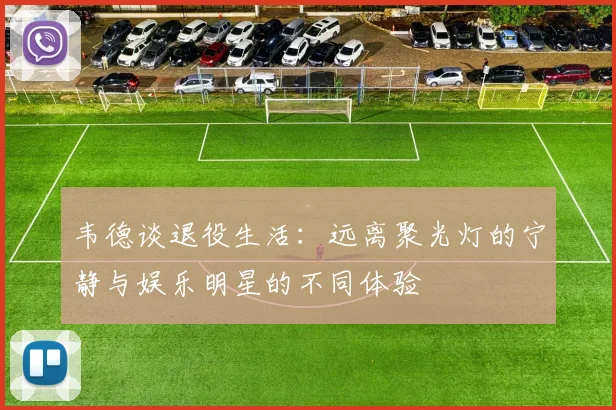 韦德谈退役生活：远离聚光灯的宁静与娱乐明星的不同体验