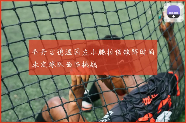 乔丹古德温因左小腿拉伤缺阵时间未定球队面临挑战