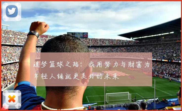 追梦篮球之路：我用努力与财富为年轻人铺就更美好的未来