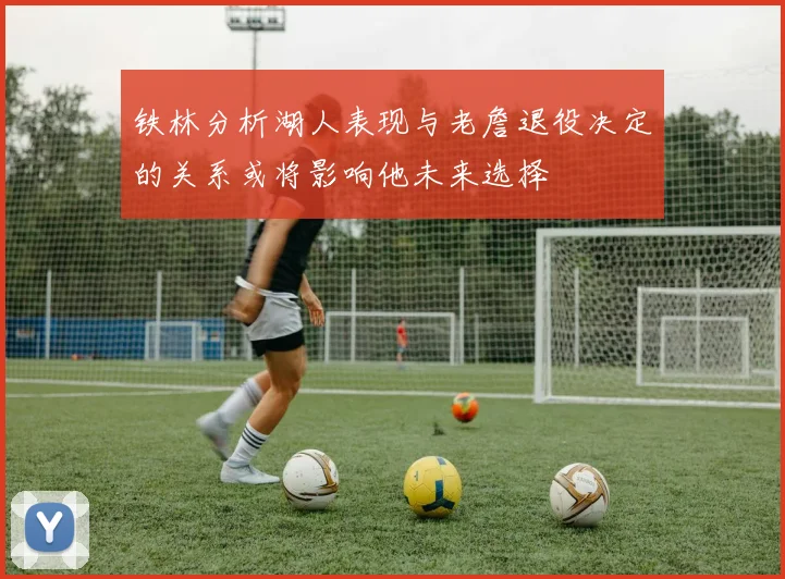 铁林分析湖人表现与老詹退役决定的关系或将影响他未来选择