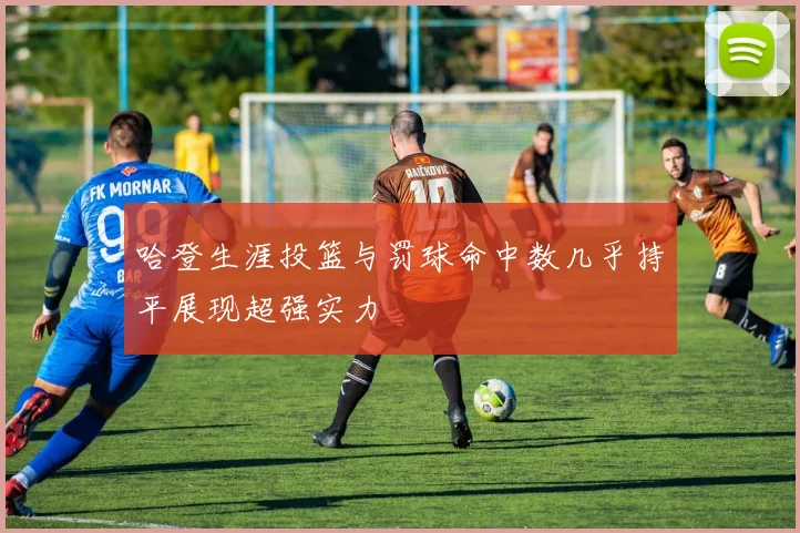 哈登生涯投篮与罚球命中数几乎持平展现超强实力