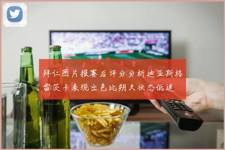 拜仁图片报赛后评分分析迪亚斯格雷茨卡表现出色比朔夫状态低迷