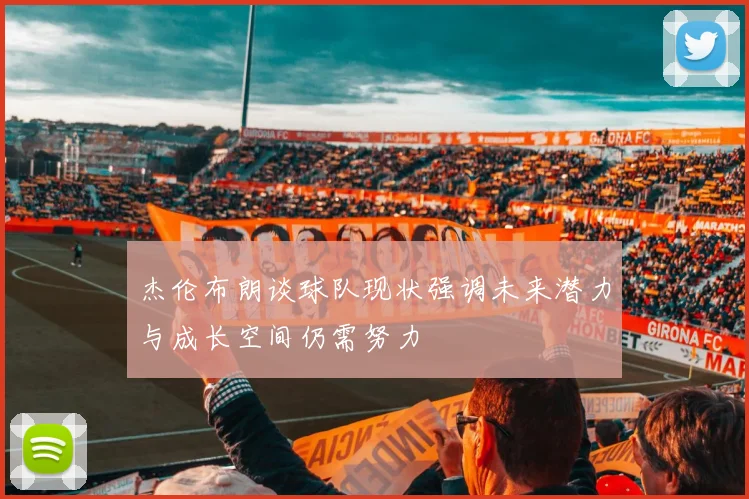 杰伦布朗谈球队现状强调未来潜力与成长空间仍需努力