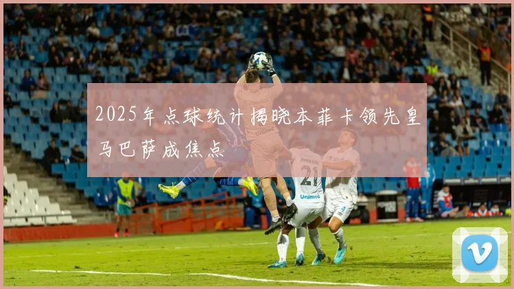2025年点球统计揭晓本菲卡领先皇马巴萨成焦点