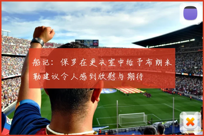 船记：保罗在更衣室中给予布朗米勒建议令人感到欣慰与期待