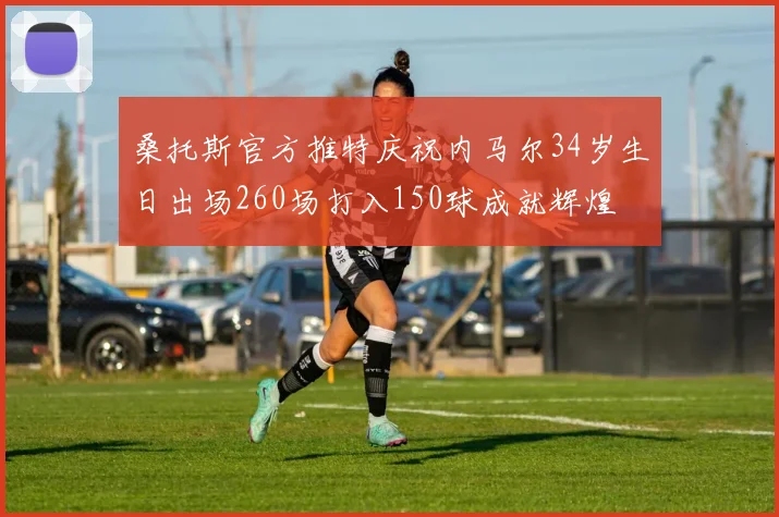 桑托斯官方推特庆祝内马尔34岁生日出场260场打入150球成就辉煌