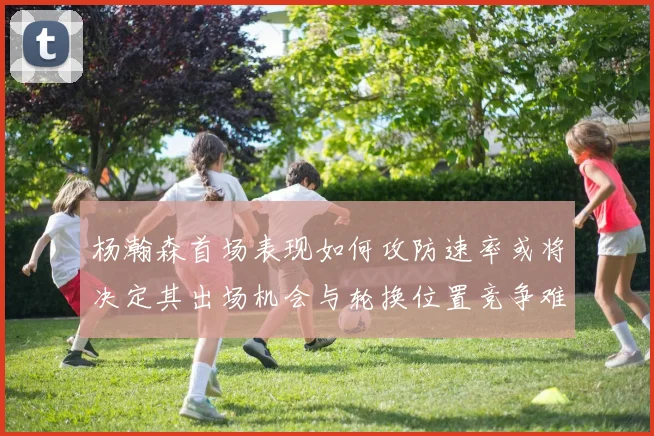 杨瀚森首场表现如何攻防速率或将决定其出场机会与轮换位置竞争难度