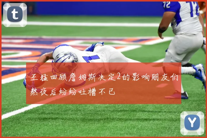 王猛回顾詹姆斯决定2的影响朋友们熬夜后纷纷吐槽不已