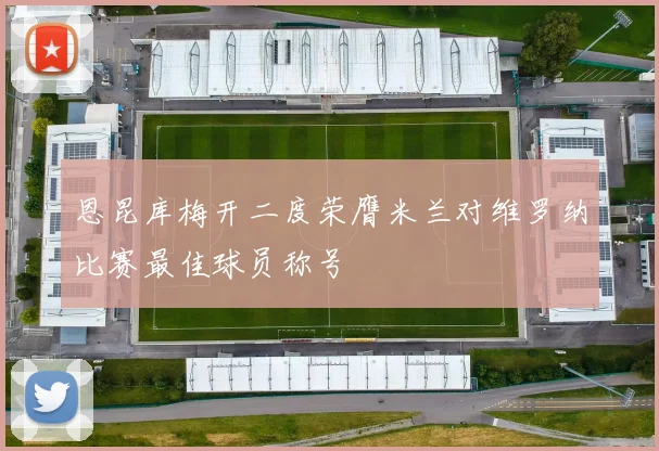 恩昆库梅开二度荣膺米兰对维罗纳比赛最佳球员称号