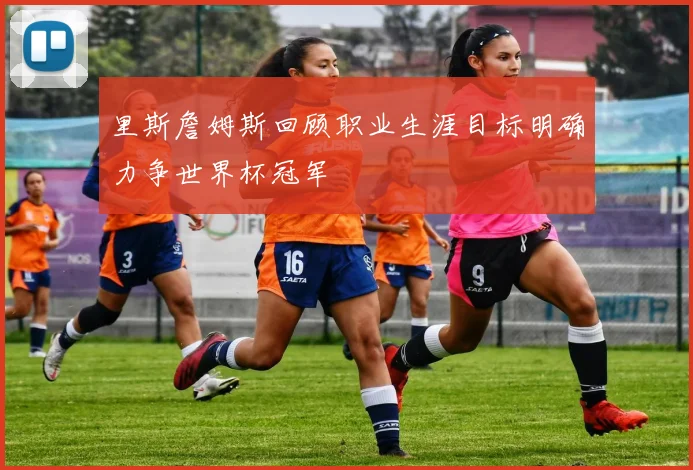 里斯詹姆斯回顾职业生涯目标明确力争世界杯冠军