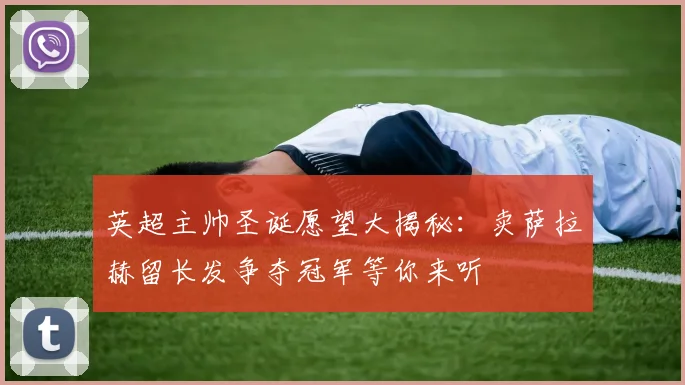 英超主帅圣诞愿望大揭秘：卖萨拉赫留长发争夺冠军等你来听