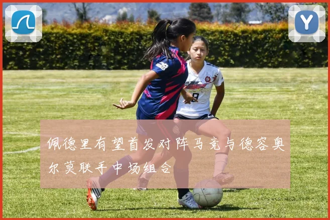 佩德里有望首发对阵马竞与德容奥尔莫联手中场组合
