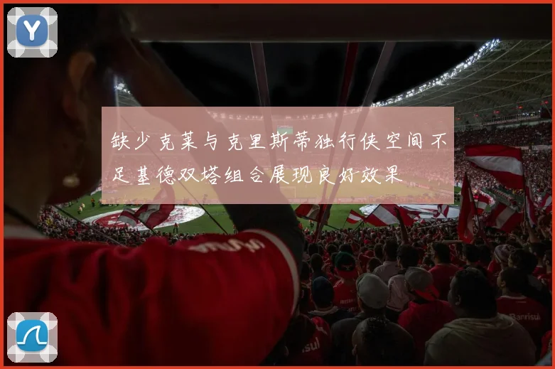 缺少克莱与克里斯蒂独行侠空间不足基德双塔组合展现良好效果