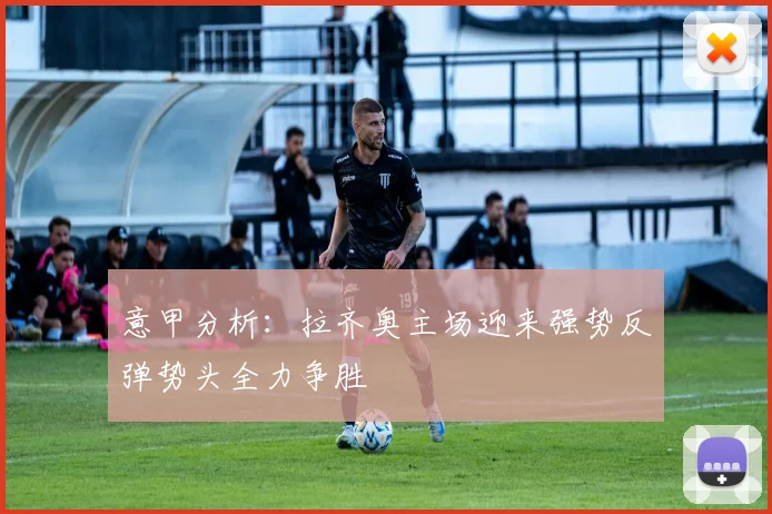意甲分析：拉齐奥主场迎来强势反弹势头全力争胜