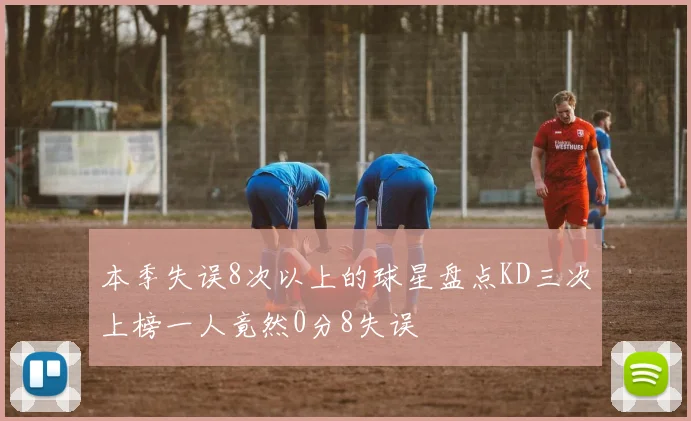 本季失误8次以上的球星盘点KD三次上榜一人竟然0分8失误