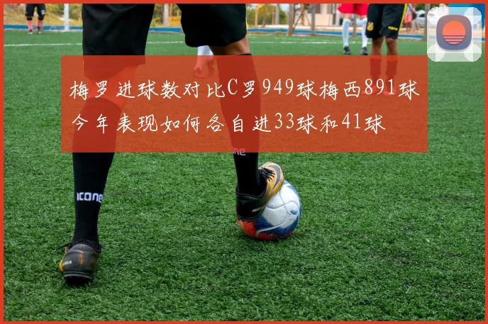 梅罗进球数对比C罗949球梅西891球今年表现如何各自进33球和41球