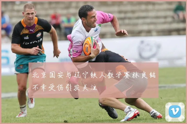 北京国安与辽宁铁人教学赛林良铭不幸受伤引发关注