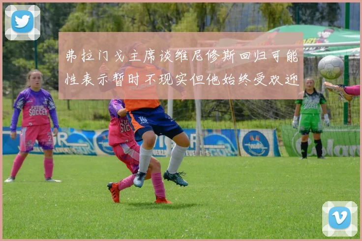 弗拉门戈主席谈维尼修斯回归可能性表示暂时不现实但他始终受欢迎
