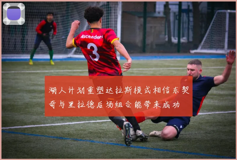 湖人计划重塑达拉斯模式相信东契奇与里拉德后场组合能带来成功