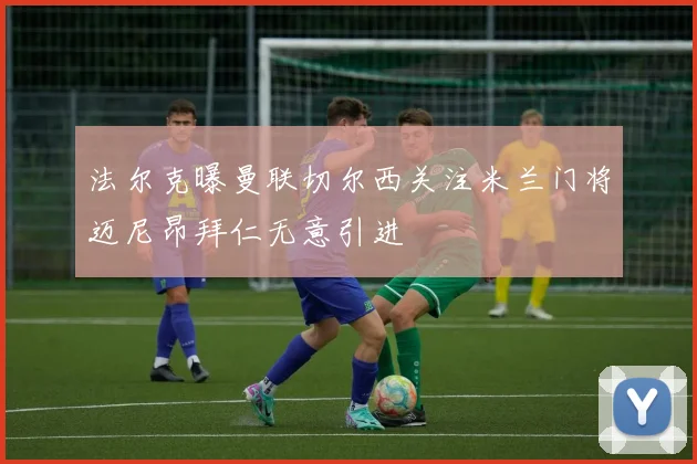 法尔克曝曼联切尔西关注米兰门将迈尼昂拜仁无意引进