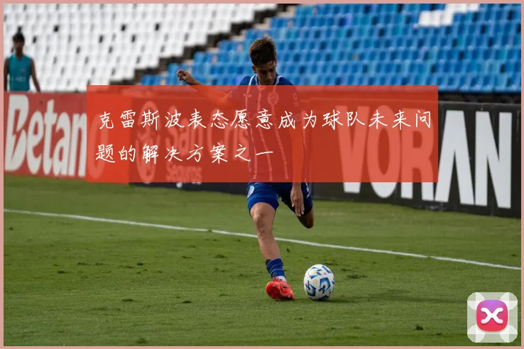 克雷斯波表态愿意成为球队未来问题的解决方案之一