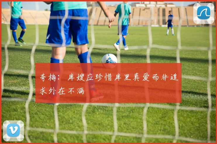 夸梅：库嫂应珍惜库里真爱而非追求外在不满