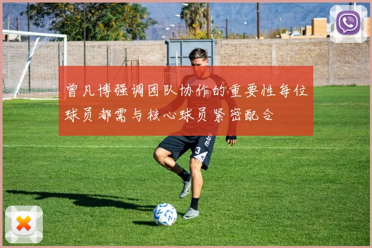曾凡博强调团队协作的重要性每位球员都需与核心球员紧密配合