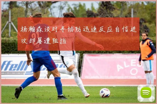 杨瀚森谈对手协防迅速反应自信进攻却屡遭阻挡