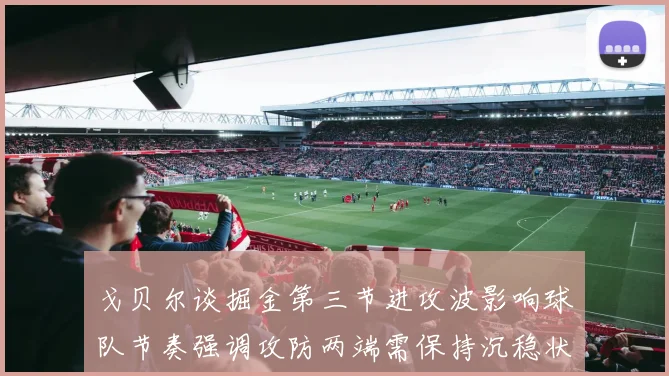 戈贝尔谈掘金第三节进攻波影响球队节奏强调攻防两端需保持沉稳状态