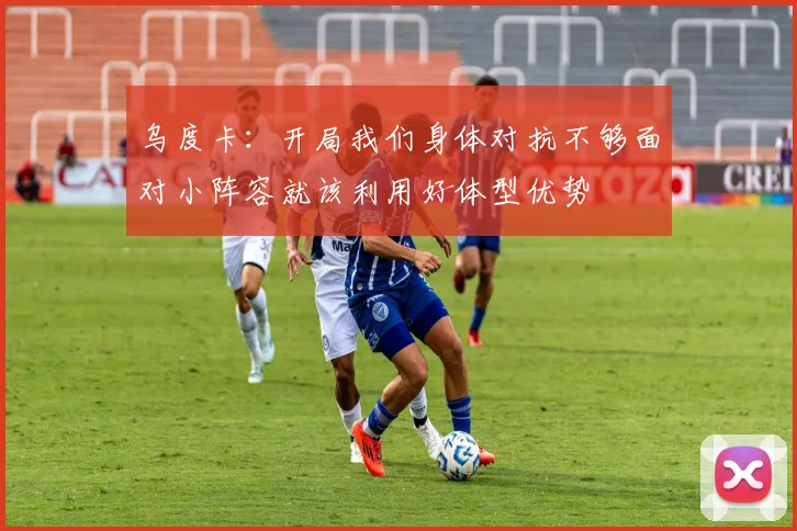 乌度卡：开局我们身体对抗不够面对小阵容就该利用好体型优势